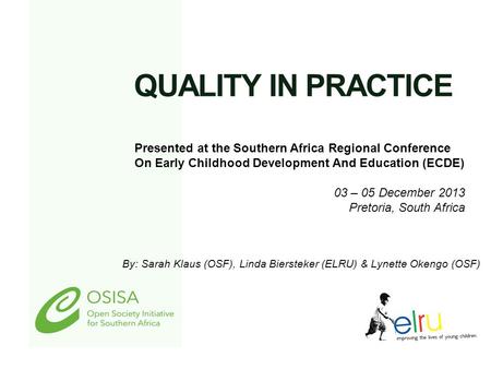 QUALITY IN PRACTICE By: Sarah Klaus (OSF), Linda Biersteker (ELRU) & Lynette Okengo (OSF) Presented at the Southern Africa Regional Conference On Early.
