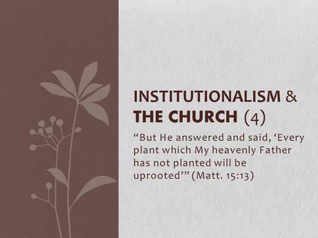 “But He answered and said, ‘Every plant which My heavenly Father has not planted will be uprooted’” (Matt. 15:13) INSTITUTIONALISM & THE CHURCH (4)