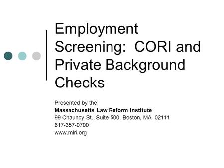 Employment Screening: CORI and Private Background Checks Presented by the Massachusetts Law Reform Institute 99 Chauncy St., Suite 500, Boston, MA 02111.