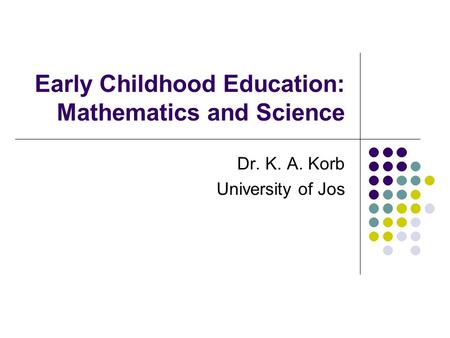 Early Childhood Education: Mathematics and Science Dr. K. A. Korb University of Jos.