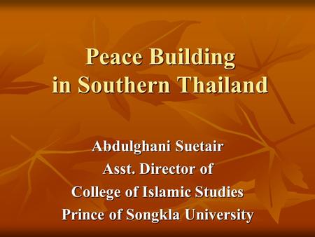 Peace Building in Southern Thailand Abdulghani Suetair Asst. Director of College of Islamic Studies Prince of Songkla University.