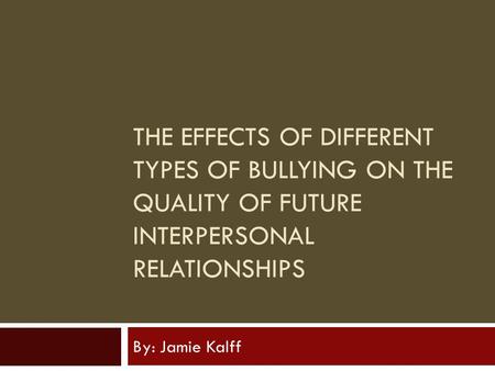 THE EFFECTS OF DIFFERENT TYPES OF BULLYING ON THE QUALITY OF FUTURE INTERPERSONAL RELATIONSHIPS By: Jamie Kalff.