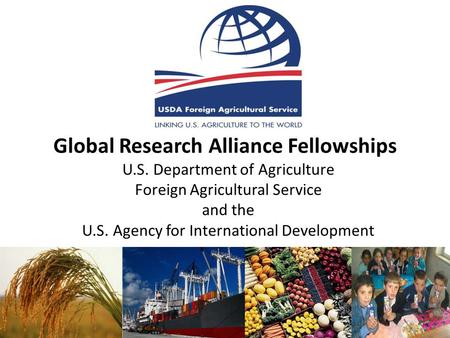 Global Research Alliance Fellowships U.S. Department of Agriculture Foreign Agricultural Service and the U.S. Agency for International Development.