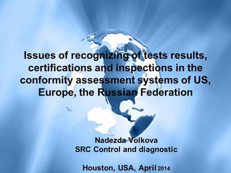 Nadezda Volkova SRC Control and diagnostic Houston, USA, April 2014 Issues of recognizing of tests results, certifications and inspections in the conformity.