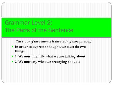 Grammar Level 2: The Parts of the Sentence The study of the sentence is the study of thought itself. In order to express a thought, we must do two things: