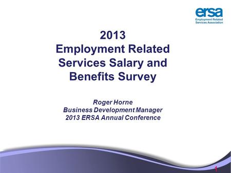 1 2013 Employment Related Services Salary and Benefits Survey Roger Horne Business Development Manager 2013 ERSA Annual Conference.