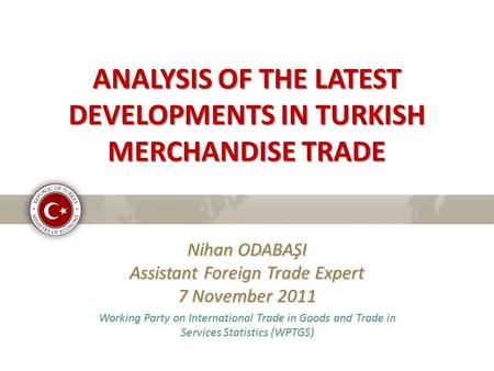 ANALYSIS OF THE LATEST DEVELOPMENTS IN TURKISH MERCHANDISE TRADE Nihan ODABAŞI Assistant Foreign Trade Expert 7 November 2011 Working Party on International.
