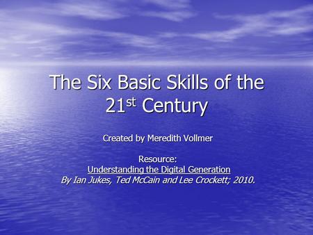 The Six Basic Skills of the 21 st Century Created by Meredith Vollmer Resource: Understanding the Digital Generation Understanding the Digital Generation.
