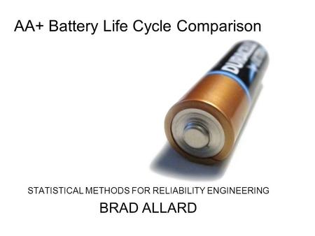 AA+ Battery Life Cycle Comparison STATISTICAL METHODS FOR RELIABILITY ENGINEERING BRAD ALLARD.