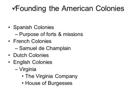 Founding the American Colonies Spanish Colonies –Purpose of forts & missions French Colonies –Samuel de Champlain Dutch Colonies English Colonies –Virginia.