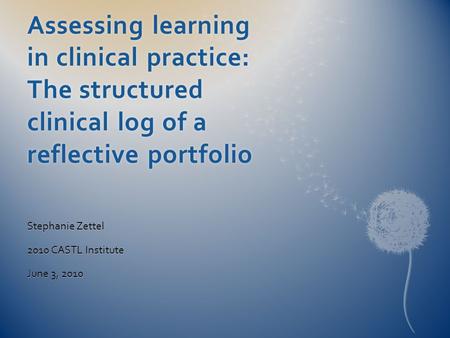Assessing learning in clinical practice: The structured clinical log of a reflective portfolio Stephanie Zettel 2010 CASTL Institute June 3, 2010.