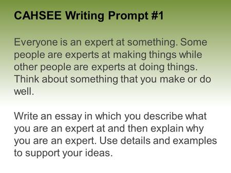 CAHSEE Writing Prompt #1 Everyone is an expert at something. Some people are experts at making things while other people are experts at doing things. Think.