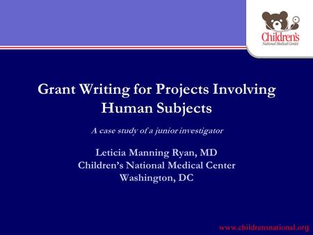 Grant Writing for Projects Involving Human Subjects A case study of a junior investigator Leticia Manning Ryan, MD Children’s National Medical Center Washington,