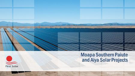 © Copyright 2013, First Solar, Inc. Moapa Southern Paiute and Aiya Solar Projects.
