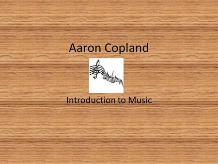 Aaron Copland Introduction to Music. Early Life Born November 14, 1900 Father was a Jewish Immigrant from Russia Mother was an Immigrant from Lithuania.