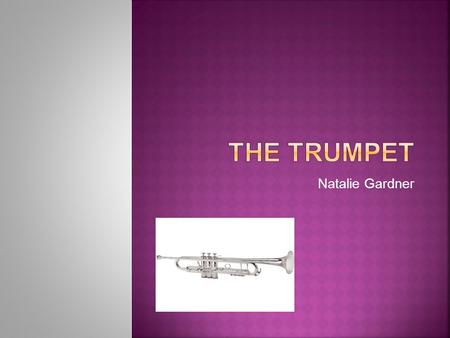Natalie Gardner.  The trumpet dates way back into the antiquity period.  The trumpet has evolved by receiving valves.  The trumpet has also evolved.