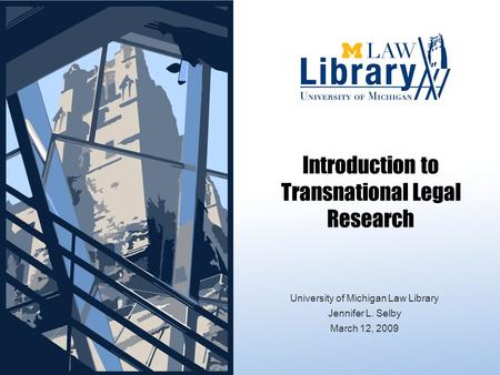 Introduction to Transnational Legal Research University of Michigan Law Library Jennifer L. Selby March 12, 2009.