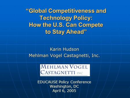 “Global Competitiveness and Technology Policy: How the U.S. Can Compete to Stay Ahead” Karin Hudson Mehlman Vogel Castagnetti, Inc. EDUCAUSE Policy Conference.