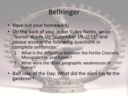 Bellringer Have out your homework! On the back of your Indus Valley Notes, write “Sumer Warm-Up September 19, 2011” and please answer the following questions.