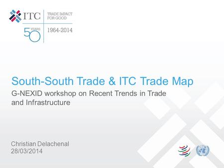 South-South Trade & ITC Trade Map G-NEXID workshop on Recent Trends in Trade and Infrastructure Christian Delachenal 28/03/2014.