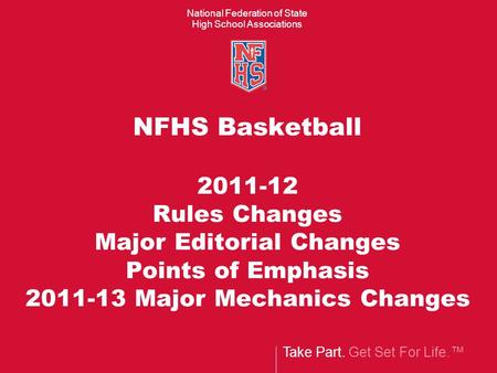 Take Part. Get Set For Life.™ National Federation of State High School Associations NFHS Basketball 2011-12 Rules Changes Major Editorial Changes Points.