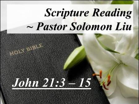 Scripture Reading ~ Pastor Solomon Liu John 21:3 – 15.
