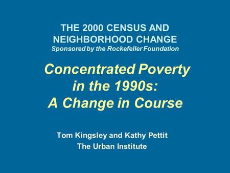 THE 2000 CENSUS AND NEIGHBORHOOD CHANGE Sponsored by the Rockefeller Foundation Concentrated Poverty in the 1990s: A Change in Course Tom Kingsley and.