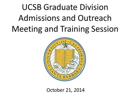 UCSB Graduate Division Admissions and Outreach Meeting and Training Session October 21, 2014.