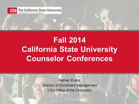 Fall 2014 California State University Counselor Conferences Nathan Evans Director of Enrollment Management CSU Office of the Chancellor.