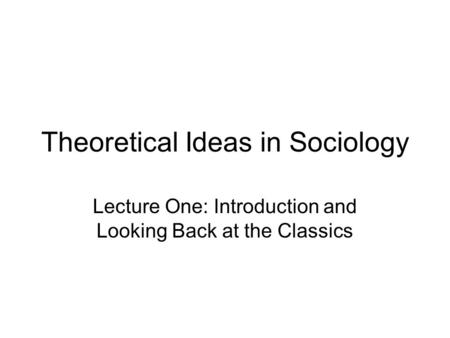 Theoretical Ideas in Sociology Lecture One: Introduction and Looking Back at the Classics.