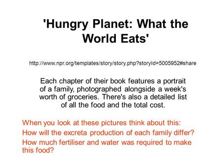 'Hungry Planet: What the World Eats' When you look at these pictures think about this: How will the excreta production of each family differ? How much.