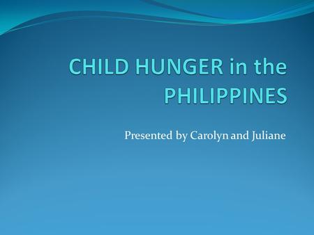 Presented by Carolyn and Juliane. INTRODUCTION World issue: Child hunger in the Philippines Outline: 1. Definition of hunger 2. Some numbers about hunger.