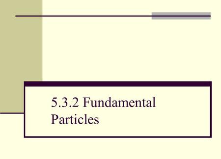 5.3.2 Fundamental Particles. (a) explain that since protons and neutrons contain charged constituents called quarks they are, therefore, not fundamental.