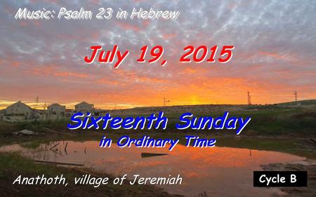 Cycle B July 19, 2015 Sixteenth Sunday in Ordinary Time Sixteenth Sunday in Ordinary Time Music: Psalm 23 in Hebrew Anathoth, village of Jeremiah.