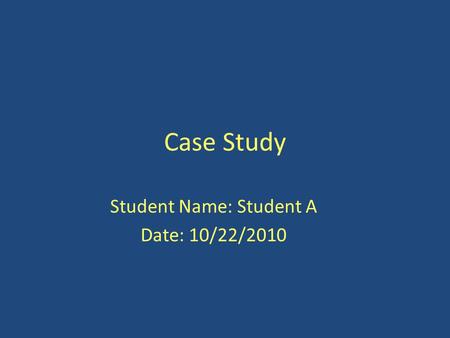Case Study Student Name: Student A Date: 10/22/2010.
