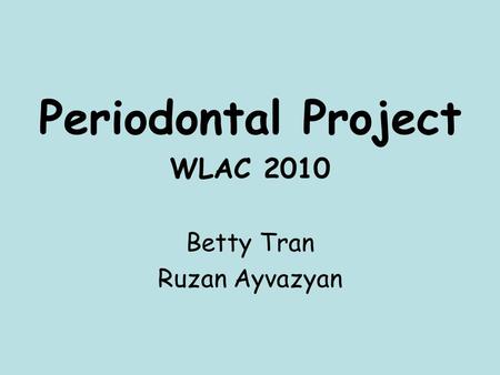 Periodontal Project WLAC 2010 Betty Tran Ruzan Ayvazyan.