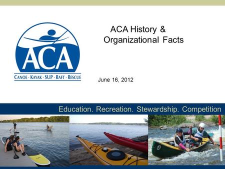 Education. Recreation. Stewardship. Competition ACA History & Organizational Facts June 16, 2012.