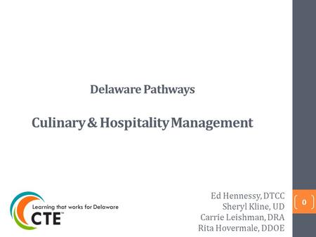 Delaware Pathways Culinary & Hospitality Management 0 Ed Hennessy, DTCC Sheryl Kline, UD Carrie Leishman, DRA Rita Hovermale, DDOE.