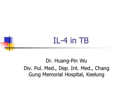 IL-4 in TB Dr. Huang-Pin Wu Div. Pul. Med., Dep. Int. Med., Chang Gung Memorial Hospital, Keelung.