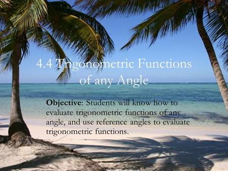 4.4 Trigonometric Functions of any Angle Objective: Students will know how to evaluate trigonometric functions of any angle, and use reference angles to.