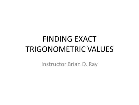FINDING EXACT TRIGONOMETRIC VALUES Instructor Brian D. Ray.