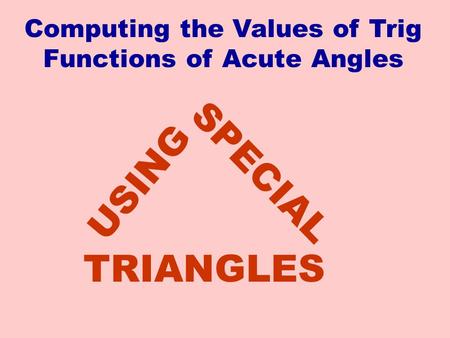 SPECIAL USING TRIANGLES Computing the Values of Trig Functions of Acute Angles.