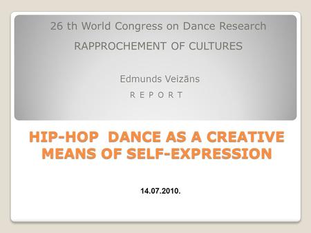 HIP-HOP DANCE AS A CREATIVE MEANS OF SELF-EXPRESSION 26 th World Congress on Dance Research RAPPROCHEMENT OF CULTURES Edmunds Veizāns REPORT 14.07.2010.