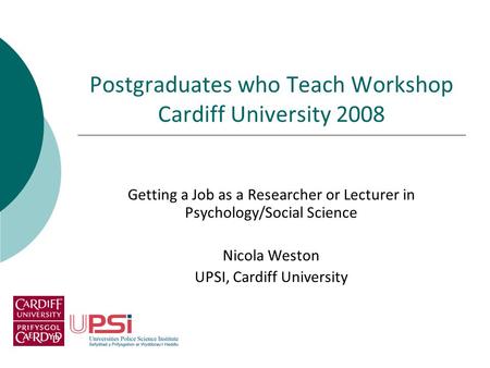 Postgraduates who Teach Workshop Cardiff University 2008 Getting a Job as a Researcher or Lecturer in Psychology/Social Science Nicola Weston UPSI, Cardiff.