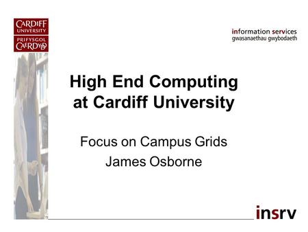 High End Computing at Cardiff University Focus on Campus Grids James Osborne.