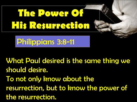 Philippians 3:8-11 What Paul desired is the same thing we should desire. To not only know about the resurrection, but to know the power of the resurrection.