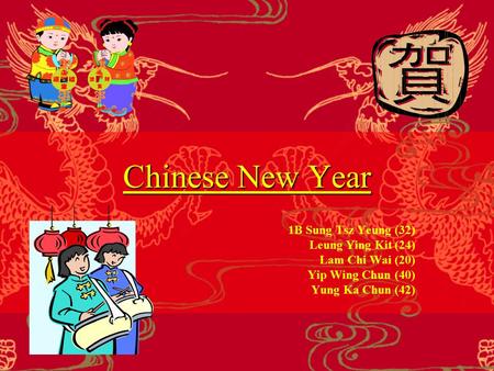 Chinese New Year 1B Sung Tsz Yeung (32) Leung Ying Kit (24) Lam Chi Wai (20) Yip Wing Chun (40) Yung Ka Chun (42)