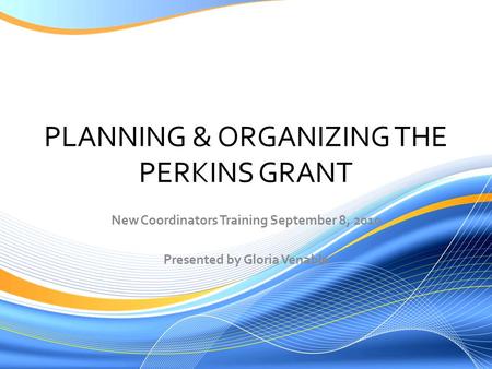 PLANNING & ORGANIZING THE PERKINS GRANT New Coordinators Training September 8, 2010 Presented by Gloria Venable.