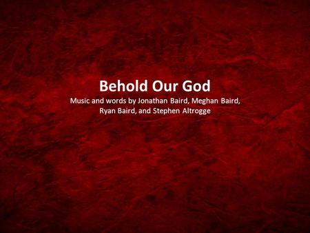 Behold Our God Music and words by Jonathan Baird, Meghan Baird, Ryan Baird, and Stephen Altrogge.