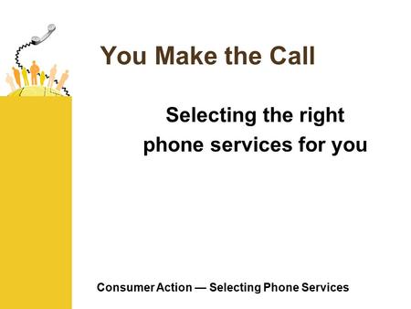 Consumer Action — Selecting Phone Services You Make the Call Selecting the right phone services for you.